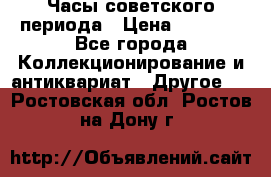 Часы советского периода › Цена ­ 3 999 - Все города Коллекционирование и антиквариат » Другое   . Ростовская обл.,Ростов-на-Дону г.